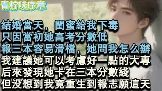 【完结爽文】結婚當天，閨蜜給我下毒，只因當初她高考分數低，報三本容易滑檔，她問我怎麼辦，我建議她可以考慮好一點的大專。後來發現她卡在三本分數線。但沒想到我竟重生到報志願這天。#小说 #愛情 #故事