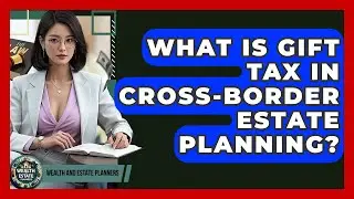 What Is Gift Tax In Cross-border Estate Planning? - Wealth and Estate Planners