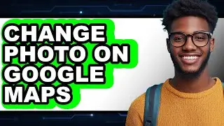 How to Change Photo on Google Maps - Step by Step