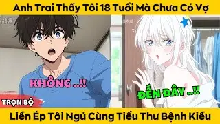 Anh Trai Thấy Tôi 18 Tuổi Mà Chưa Có Vợ - Liền Ép Tôi Ngủ Cùng Với Tiểu Thư Mắc Bệnh Kiều
