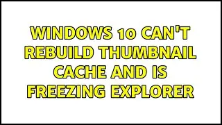 Windows 10 can't rebuild thumbnail cache and is freezing Explorer