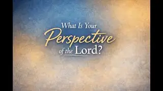 What is Your Perspective of the Lord?