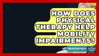 How Does Physical Therapy Help Mobility Impairments? - Your Accessible Health