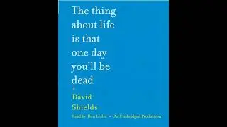 Thing About Life Is That One Day You'll Be Dead: A Memoir - David Shields