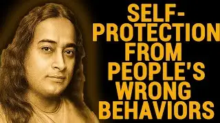 Self Protection From People's Wrong Behaviors - Wisdom From Paramahansa Yogananda
