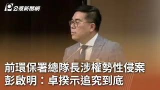前環保署總隊長涉權勢性侵案 彭啟明：卓揆示追究到底｜20250428 公視中晝新聞