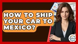 How To Ship Your Car To Mexico? - Get Retirement Help