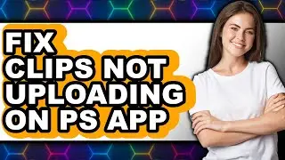 How to Fix Clips Not Uploading on Ps App - Easy Guide