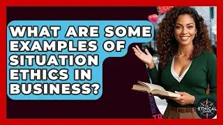 What Are Some Examples Of Situation Ethics In Business? - The Ethical Compass