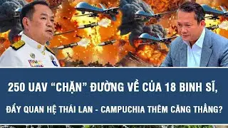250 UAV “chặn” đường về của 18 binh sĩ, đẩy quan hệ Thái Lan - Campuchia thêm căng thẳng?