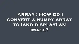 Array : How do I convert a numpy array to (and display) an image?