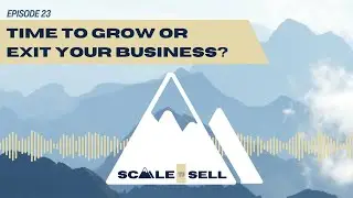 Is It Time to Grow or Exit Your Business? (Ep. 23)