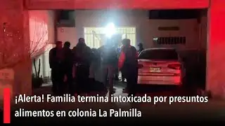 ¡Alerta! Familia termina intoxicada por presuntos alimentos en colonia La Palmilla