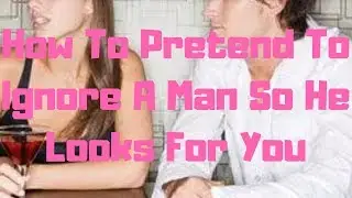 How To Pretend To Ignore A Man So He Looks For You