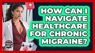 How Can I Navigate Healthcare For Chronic Migraine? - Headache and Migraine Help