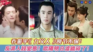 喬振宇《九義人》晚節不保，反派人設變態，歐陽明日濾鏡碎了！#《九義人》#吳倩#李佳航#喬振宇#胡意旋#湯晶媚#楊雨潼#海陸#白澍#張康樂#韓燁洲#鄧萃雯#