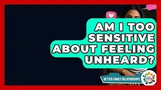 Am I Too Sensitive About Feeling Unheard? - Better Family Relationships