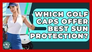Which Golf Caps Offer Best Sun Protection? - Your Golf Gear Insider