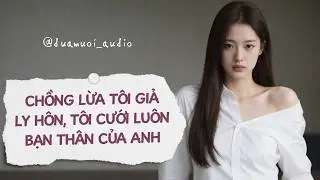 [Truyện Audio]⚡Chồng Lừa Tôi Giả Ly Hôn, Tôi Cưới Luôn Bạn Thân Của Anh