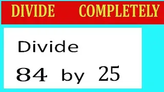 Divide     84      by     25  Divide   completely