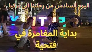 رحلتنا الى تركيا - الحلقة السادسة - بداية مغامرتنا في فتحية