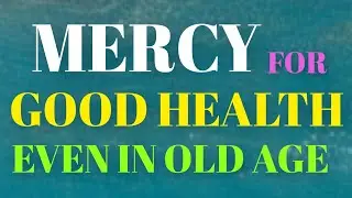 POWERFUL PRAYER OF MERCY FOR GOOD HEALTH EVEN IN OLD AGE