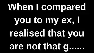 When I compared you to my ex, I realised that you...... love messages current thoughts and feelings