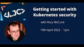 LJC: Getting started with Kubernetes security 19th April 2022 - 1pm