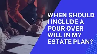 Estate Planning 101: When Should I Include a Pour Over Will in My Estate Plan?