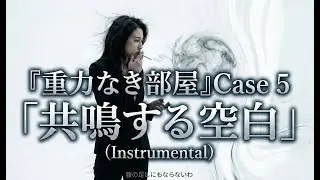 【Instrumental】『重力なき部屋』Case 5　共鳴する空白