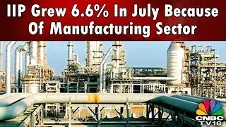 IIP Grew 6.6% In July Because Of Manufacturing Sector | CNBCTV18