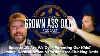 Grown Ass Dads 10: Are We Over-Parenting Kids? &mdash; Gaming, Radicalization & Raising Free-Thinking Dads
