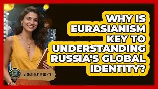 Why Is Eurasianism Key To Understanding Russia's Global Identity? - Middle East Insights
