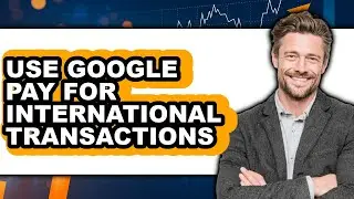 How to Use Google Pay for International Transactions - Step by Step