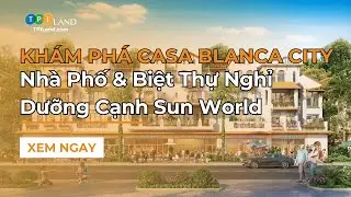 Kh&aacute;m Ph&aacute; CASA Blanca City - Nh&agrave; phố v&agrave; biệt thự nghỉ dưỡng cạnh Sun World | TPI Land