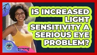 Is Increased Light Sensitivity A Serious Eye Problem?