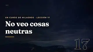 Un Curso de Milagros | Lección 17 – No veo cosas neutras