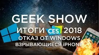 Итоги CES 2018, от Windows и взрывающиеся iPhone | GEEK SHOW