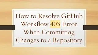 How to Resolve GitHub Workflow 403 Error When Committing Changes to a Repository