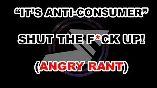 &ldquo;It&rsquo;s anti-consumer&rdquo; Shut the f*ck up! (ANGRY RANT)