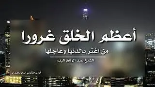 أعظم الخلق غرورا من اغتر بالدنيا وعاجلها  |الشيخ عبدالرزاق البدر حفظه الله