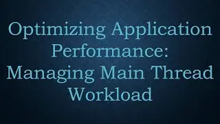 Optimizing Application Performance: Managing Main Thread Workload