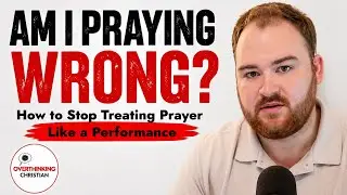 Am I Praying Wrong? Stop Treating Prayer Like a Performance | The Overthinking Christian