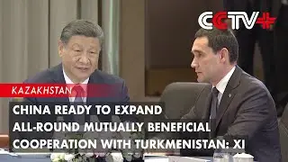 China Ready to Expand All-Round Mutually Beneficial Cooperation with Turkmenistan: Xi