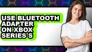 How to Use Bluetooth Adapter on Xbox Series S - Easy Guide