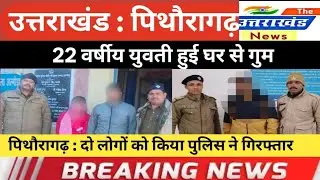 उत्तराखंड। 22 वर्षीय युवती हुई घर से गुम। पिथौरागढ़ : दो लोगों को किया पुलिस ने गिरफ्तार। 