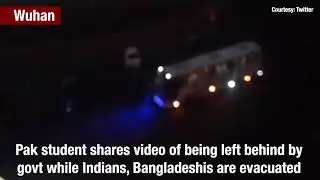 Pak student in Wuhan left behind by govt while Indians, Bangladeshis are evacuated