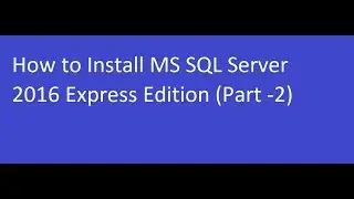 How to Install MS SQL Server 2016 Express Edition (Part -2)