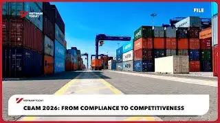 CBAM 2026: От соответствия требованиям к конкурентоспособности | Vietnam Today