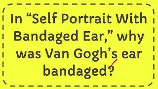 In &ldquo;Self Portrait With Bandaged Ear,&rdquo; why was Van Gogh&rsquo;s ear bandaged?